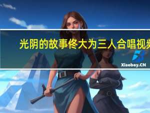 光阴的故事佟大为三人合唱视频（光阴的故事佟大为）