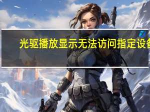 光驱播放显示无法访问指定设备（移动光驱无法访问指定设备）