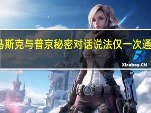 克宫回应马斯克与普京秘密对话说法 仅一次通话讨论太空技术