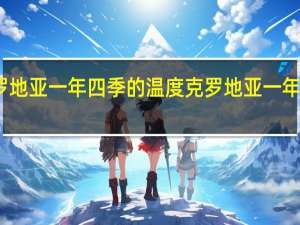 克罗地亚一年四季的温度 克罗地亚一年四季气候