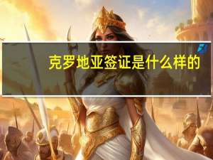 克罗地亚签证是什么样的（克罗地亚签证中心）