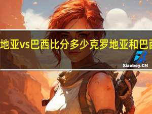 克罗地亚vs巴西比分多少 克罗地亚和巴西比分预测