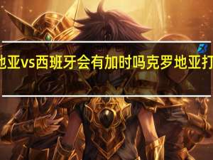克罗地亚vs西班牙会有加时吗 克罗地亚打西班牙预测