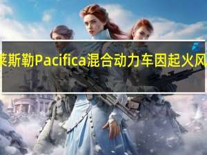 克莱斯勒Pacifica混合动力车因起火风险被召回
