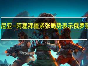 克里姆林宫就亚美尼亚—阿塞拜疆紧张局势表示俄罗斯继续履行安全保障角色