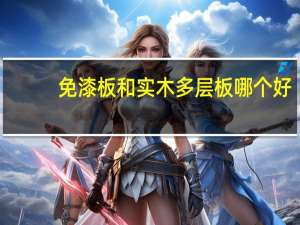 免漆板和实木多层板哪个好