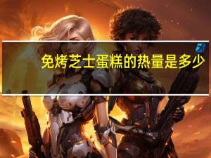 免烤芝士蛋糕的热量是多少