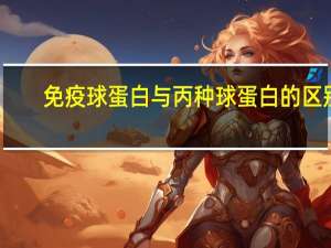 免疫球蛋白与丙种球蛋白的区别（丙种球蛋白和免疫球蛋白的区别）