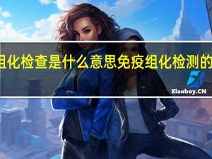 免疫组化检查是什么意思 免疫组化检测的含义是什么