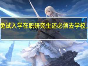 免试入学在职研究生还必须去学校上课吗