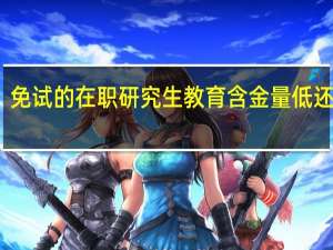 免试的在职研究生教育含金量低还是高