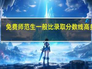 免费师范生一般比录取分数线高多少