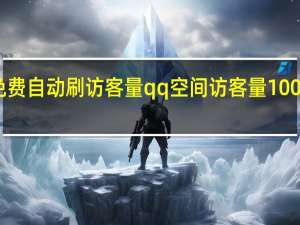 免费自动刷访客量 qq空间访客量10000免费(qq空间免费刷访客软件)