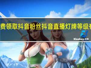 免费领取抖音粉丝 抖音直播灯牌等级有什么用