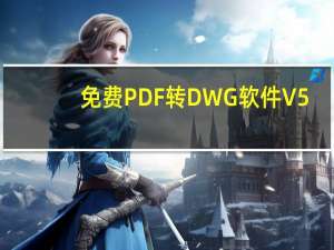 免费PDF转DWG软件 V5.20 中文免费版（免费PDF转DWG软件 V5.20 中文免费版功能简介）