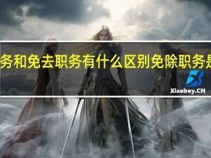 免除职务和免去职务有什么区别 免除职务是犯错误了吗
