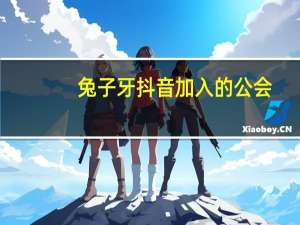 兔子牙抖音加入的公会（兔子牙抖音歌曲）