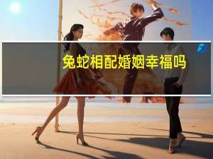兔蛇相配婚姻幸福吗