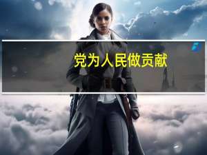 党为人民做贡献（党为人民做了什么）