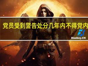 党员受到警告处分几年内不得党内提升（党员受到警告处分几年内不得提升职务）