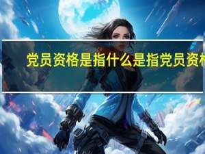 党员资格是指 什么是指党员资格