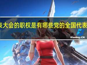 党的全国代表大会的职权是有哪些 党的全国代表大会的职权有哪些