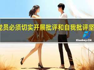 党章 规定党员必须切实开展批评和自我批评 坚决同什么作斗争_