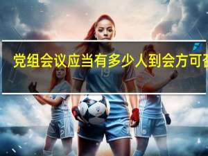 党组会议应当有多少人到会方可召开（党组会议应当有三分之二以上）