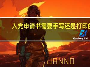 入党申请书需要手写还是打印的（入党申请书需要手写还是打印）