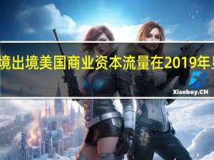 入境 出境美国商业资本流量在2019年显着下降