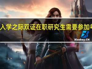 入学之际双证在职研究生需要参加考试吗