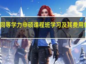入学后同等学力申硕课程班学习及其费用缴纳上怎么样