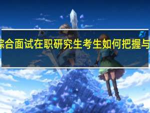 入学综合面试在职研究生考生如何把握与导师的沟通