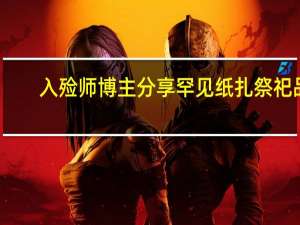 入殓师博主分享罕见纸扎祭祀品：内衣火锅百亿银行卡一应俱全 到底什么情况呢