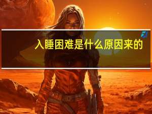入睡困难是什么原因来的（入睡困难是什么情况）