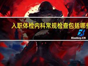 入职体检内科常规检查包括哪些（内科常规检查包括哪些）