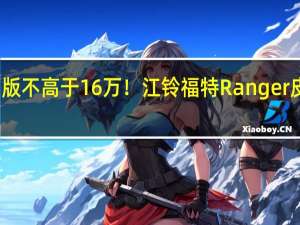 入门版不高于16万！江铃福特Ranger皮卡将预售：国产小猛禽来了