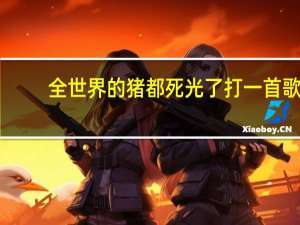 全世界的猪都死光了打一首歌（全世界的猪都死光了打一歌名）