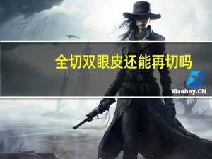 全切双眼皮还能再切吗（双眼皮手术可以全切吗）