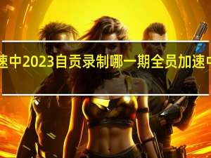 全员加速中2023自贡录制哪一期 全员加速中第三季2023