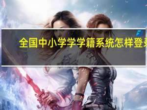 全国中小学学学籍系统怎样登录（全国中小学生学籍信息管理系统怎样登陆）