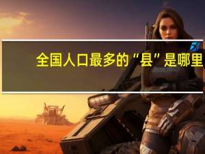 全国人口最多的“县”是哪里