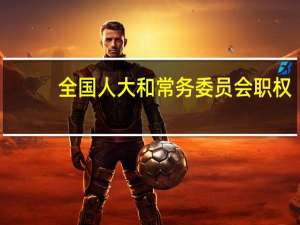 全国人大和常务委员会职权（全国人民代表大会常务委员的职权）