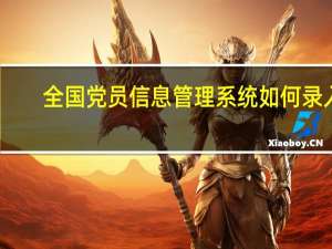 全国党员信息管理系统如何录入（全国党员信息管理系统）