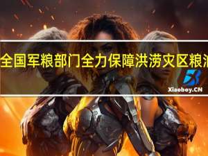 全国军粮部门全力保障洪涝灾区粮油供应
