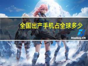 全国出产手机占全球多少