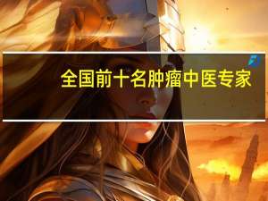 全国前十名肿瘤中医专家