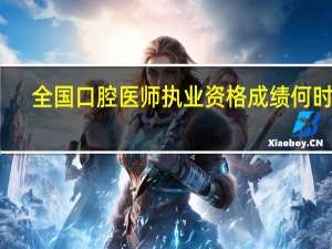 全国口腔医师执业资格成绩何时查