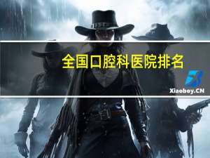 全国口腔科医院排名？广州口腔医院排名