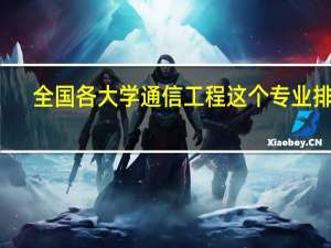 全国各大学通信工程这个专业排名
